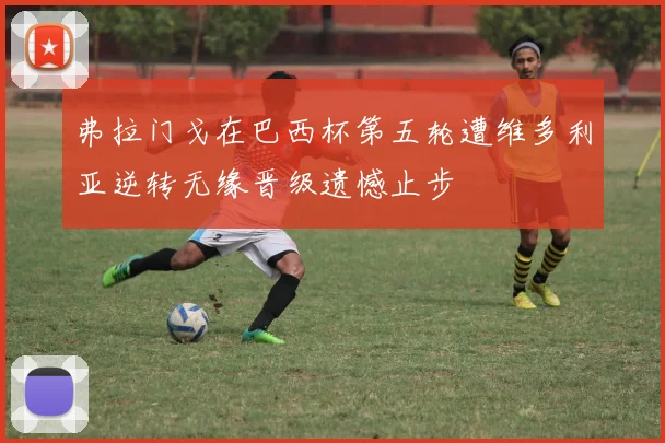 弗拉门戈在巴西杯第五轮遭维多利亚逆转无缘晋级遗憾止步