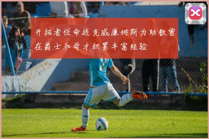 开拓者任命迈克威廉姆斯为助教曾在爵士和奇才积累丰富经验