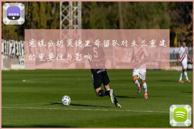 意媒分析莫德里奇留队对米兰重建的重要性与影响