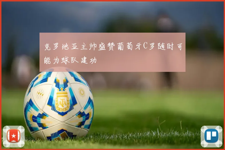 克罗地亚主帅盛赞葡萄牙C罗随时可能为球队建功