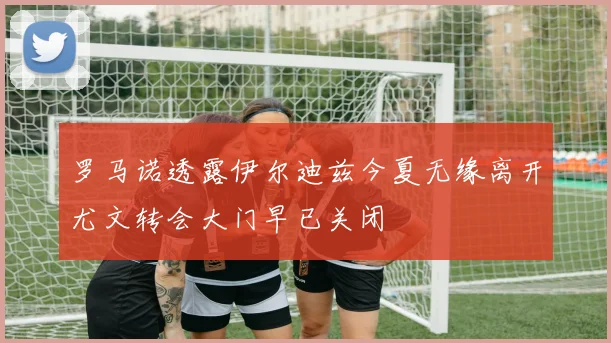 罗马诺透露伊尔迪兹今夏无缘离开尤文转会大门早已关闭
