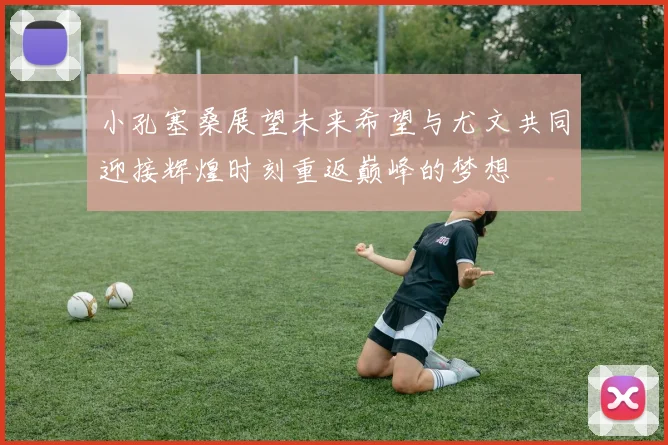 小孔塞桑展望未来希望与尤文共同迎接辉煌时刻重返巅峰的梦想