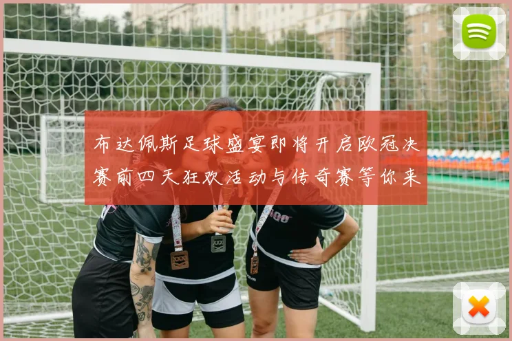 布达佩斯足球盛宴即将开启欧冠决赛前四天狂欢活动与传奇赛等你来参与