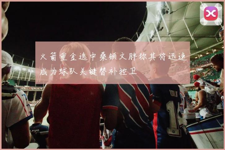 火箭重金选中桑顿文胖称其将迅速成为球队关键替补控卫