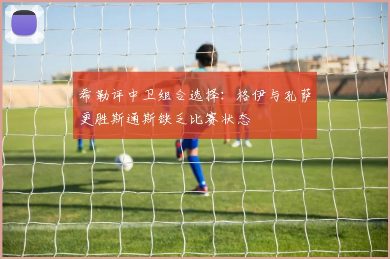希勒评中卫组合选择：格伊与孔萨更胜斯通斯缺乏比赛状态