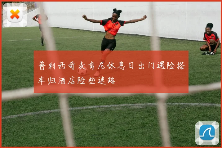 普利西奇麦肯尼休息日出门遇险搭车归酒店险些迷路