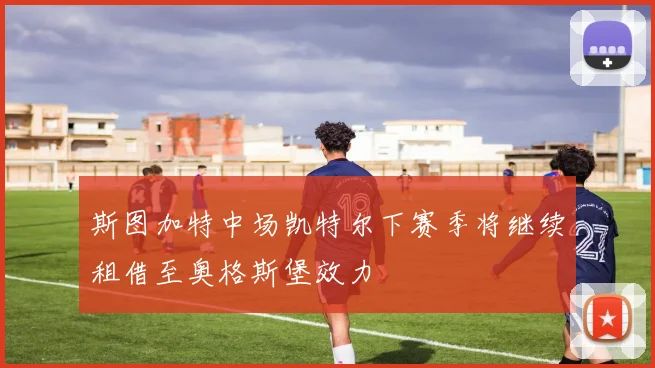 斯图加特中场凯特尔下赛季将继续租借至奥格斯堡效力