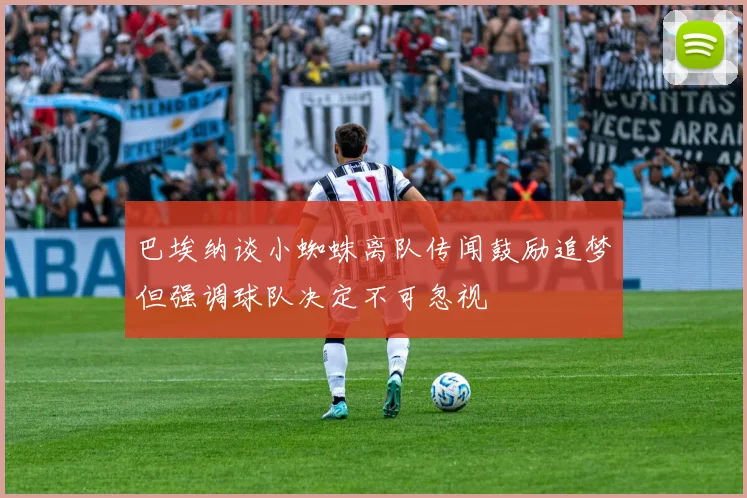 巴埃纳谈小蜘蛛离队传闻鼓励追梦但强调球队决定不可忽视