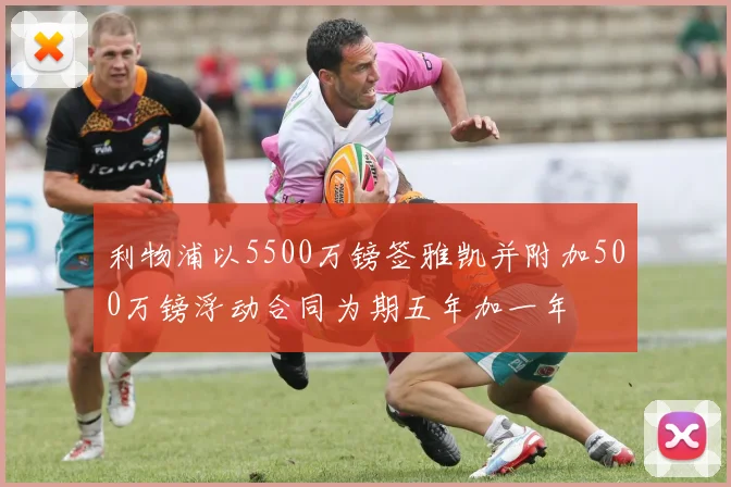利物浦以5500万镑签雅凯并附加500万镑浮动合同为期五年加一年