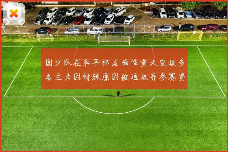 国少队在和平杯后面临重大变故多名主力因特殊原因被迫放弃参赛资格