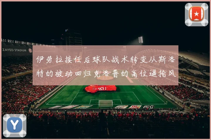 伊劳拉接任后球队战术转变从斯洛特的被动回归克洛普的高位逼抢风格