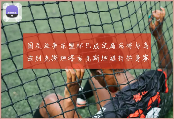 国足放弃东盟杯已成定局或将与乌兹别克斯坦塔吉克斯坦进行热身赛